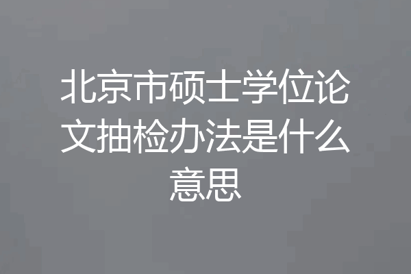 北京市硕士学位论文抽检办法是什么意思