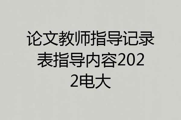 论文教师指导记录表指导内容2022电大