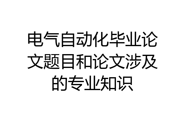 电气自动化毕业论文题目和论文涉及的专业知识