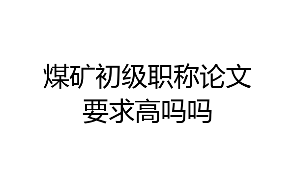 煤矿初级职称论文要求高吗吗