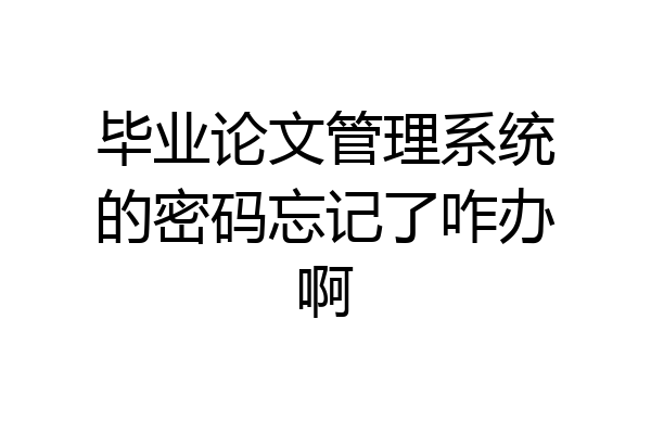 毕业论文管理系统的密码忘记了咋办啊