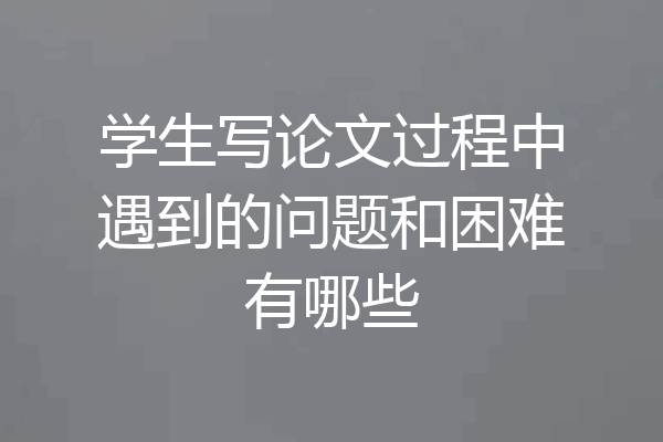 学生写论文过程中遇到的问题和困难有哪些