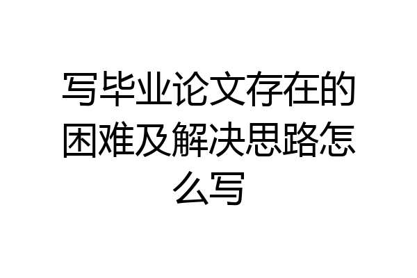 写毕业论文存在的困难及解决思路怎么写