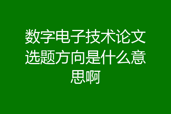 数字电子技术论文选题方向是什么意思啊
