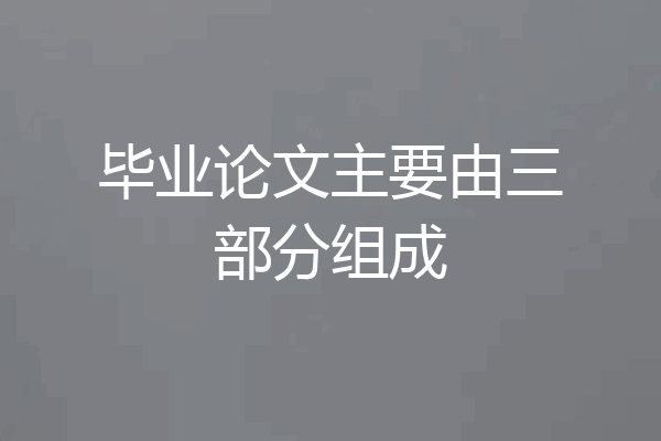 毕业论文主要由三部分组成
