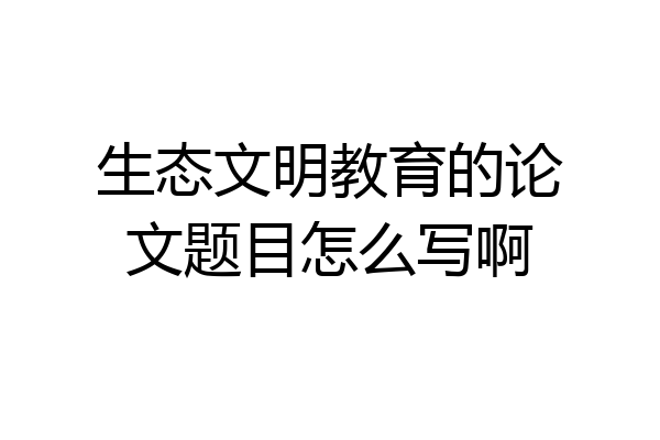 生态文明教育的论文题目怎么写啊