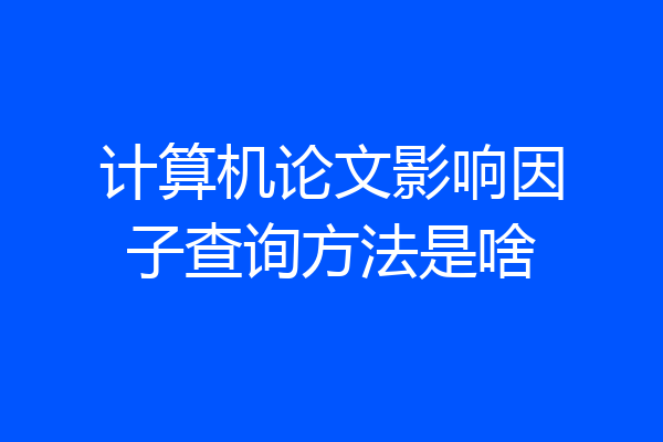计算机论文影响因子查询方法是啥