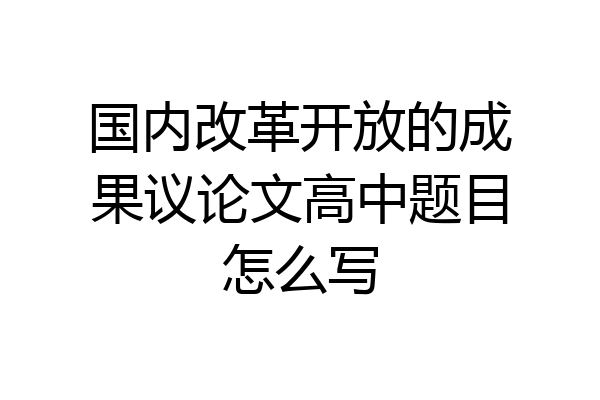 国内改革开放的成果议论文高中题目怎么写
