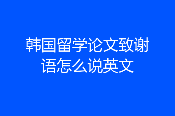 韩国留学论文致谢语怎么说英文