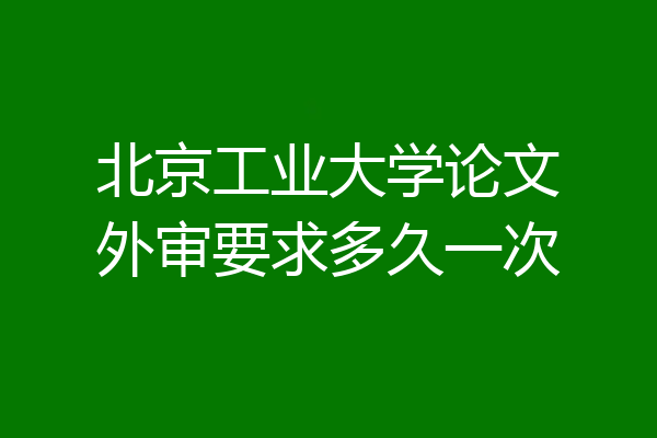 北京工业大学论文外审要求多久一次