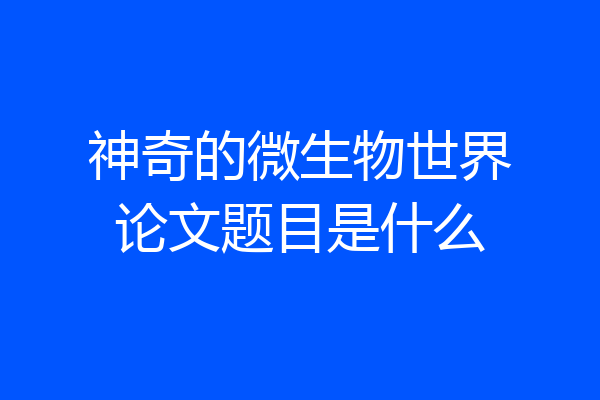 神奇的微生物世界论文题目是什么