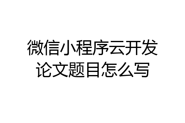 微信小程序云开发论文题目怎么写