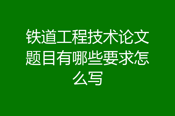 铁道工程技术论文题目有哪些要求怎么写