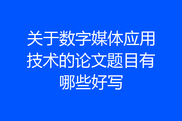 关于数字媒体应用技术的论文题目有哪些好写