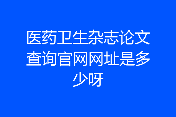 医药卫生杂志论文查询官网网址是多少呀