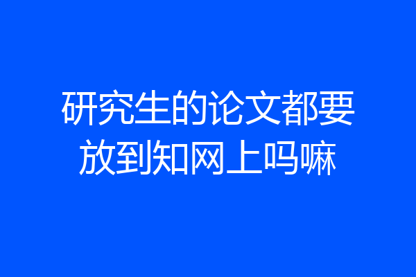 研究生的论文都要放到知网上吗嘛