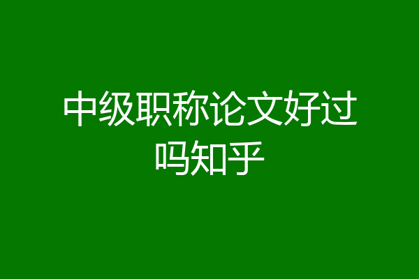 中级职称论文好过吗知乎