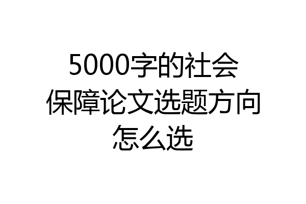 5000字的社会保障论文选题方向怎么选