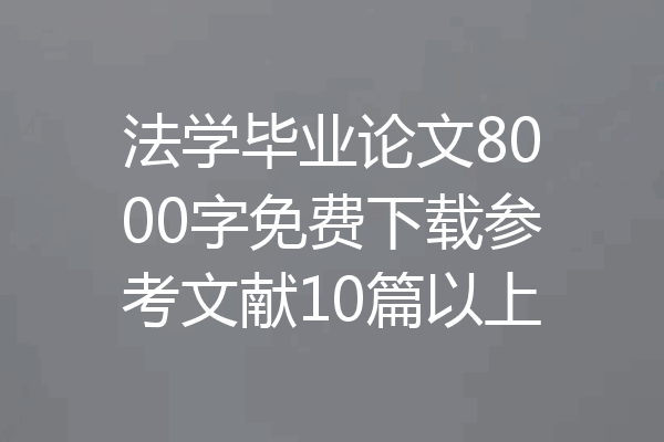 法学毕业论文8000字免费下载参考文献10篇以上