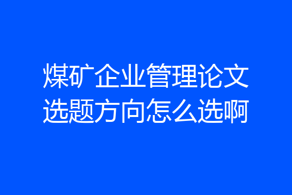 煤矿企业管理论文选题方向怎么选啊