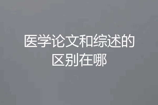 医学论文和综述的区别在哪