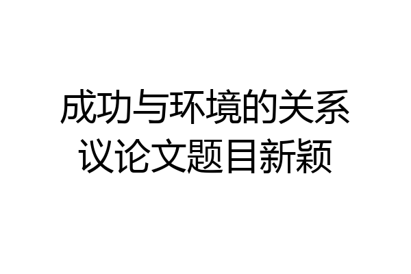 成功与环境的关系议论文题目新颖