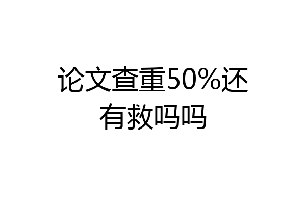 论文查重50%还有救吗吗