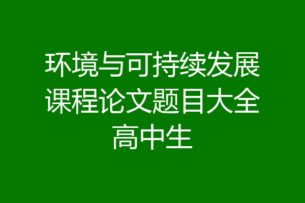 环境与可持续发展课程论文题目大全高中生