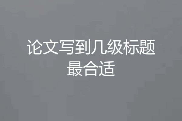 论文写到几级标题最合适