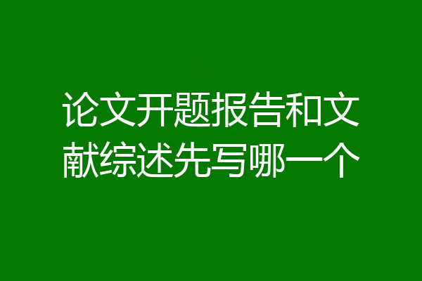 论文开题报告和文献综述先写哪一个