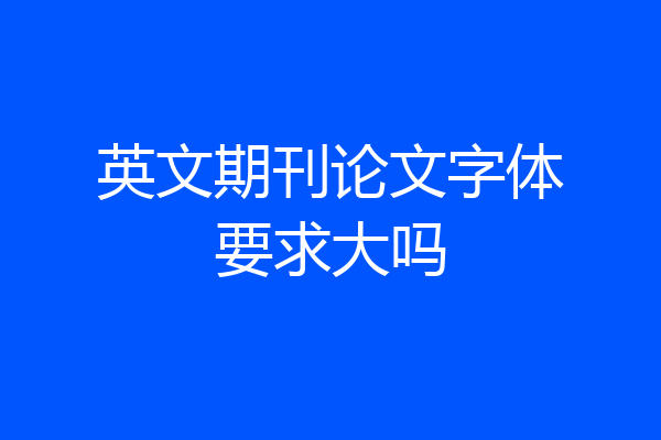 英文期刊论文字体要求大吗
