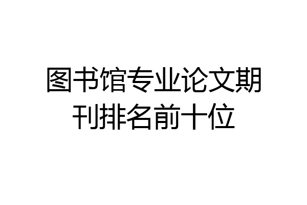 图书馆专业论文期刊排名前十位
