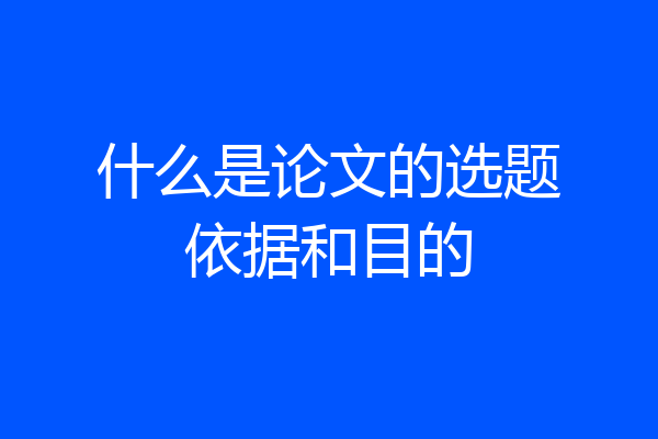 什么是论文的选题依据和目的