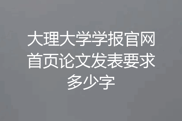 大理大学学报官网首页论文发表要求多少字