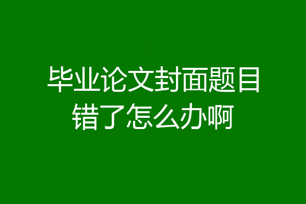 毕业论文封面题目错了怎么办啊