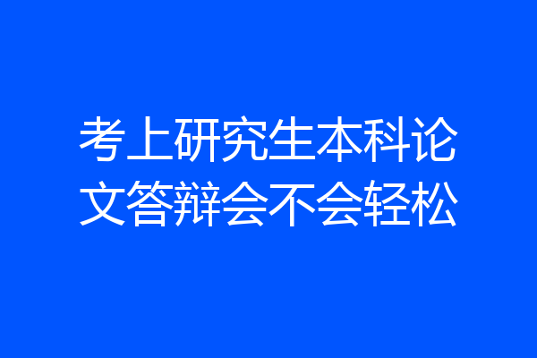 考上研究生本科论文答辩会不会轻松