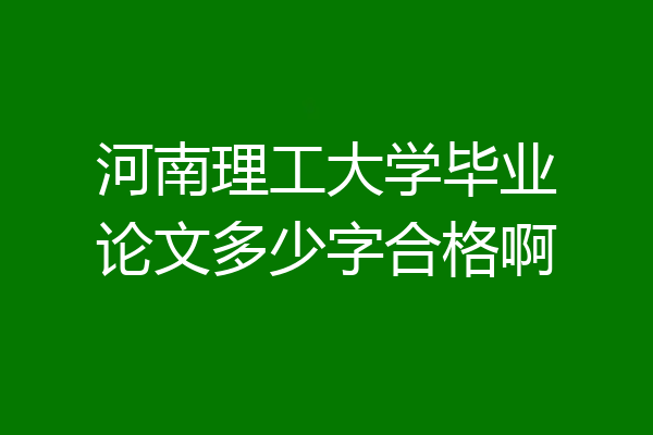 河南理工大学毕业论文多少字合格啊