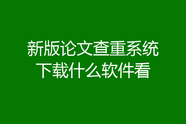 新版论文查重系统下载什么软件看