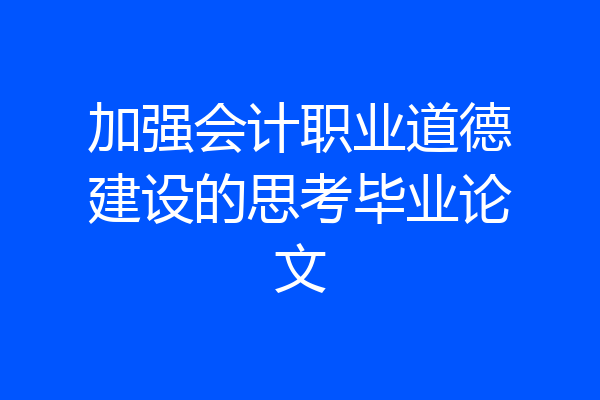 加强会计职业道德建设的思考毕业论文