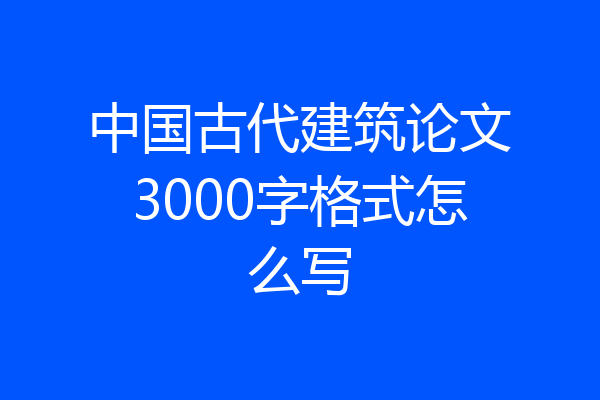 中国古代建筑论文3000字格式怎么写
