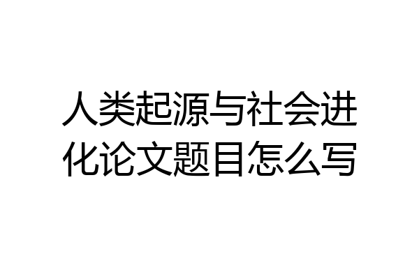 人类起源与社会进化论文题目怎么写
