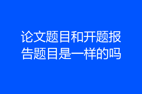 论文题目和开题报告题目是一样的吗