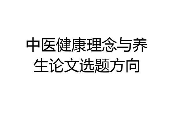 中医健康理念与养生论文选题方向