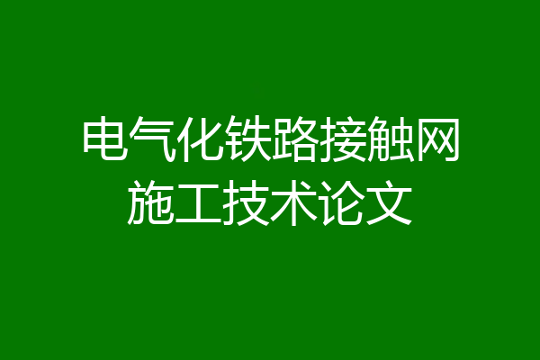 电气化铁路接触网施工技术论文