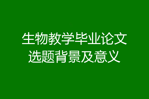 生物教学毕业论文选题背景及意义