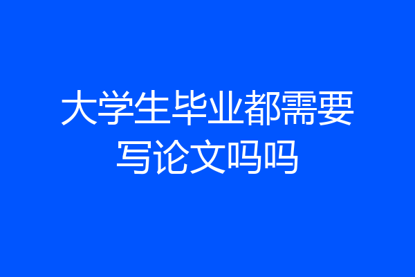 大学生毕业都需要写论文吗吗