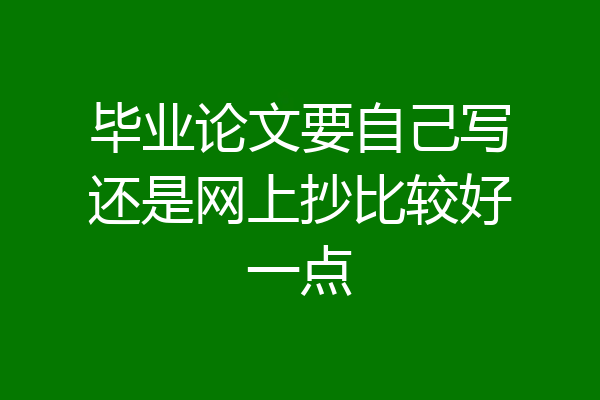 毕业论文要自己写还是网上抄比较好一点
