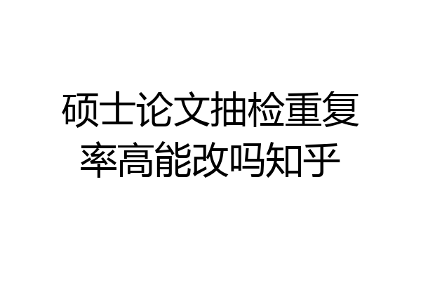 硕士论文抽检重复率高能改吗知乎