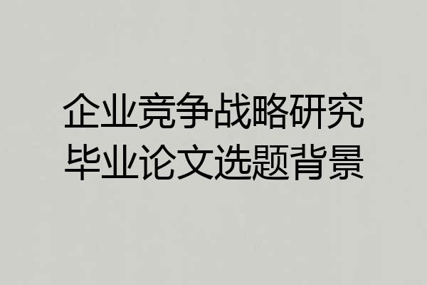 企业竞争战略研究毕业论文选题背景