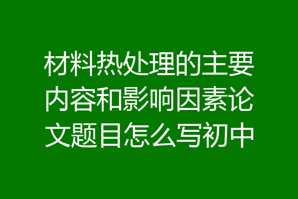 材料热处理的主要内容和影响因素论文题目怎么写初中